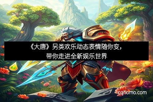 《大唐》另类欢乐动态表情随你变，带你走进全新娱乐世界